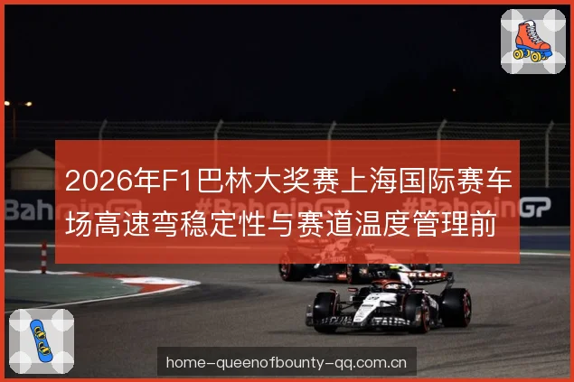 2026年F1巴林大奖赛上海国际赛车场高速弯稳定性与赛道温度管理前瞻