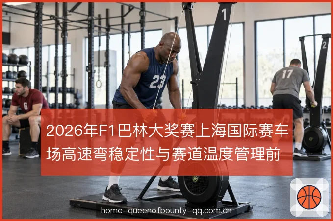 2026年F1巴林大奖赛上海国际赛车场高速弯稳定性与赛道温度管理前瞻